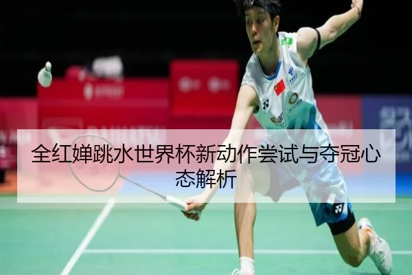 全红婵跳水世界杯新动作尝试与夺冠心态解析